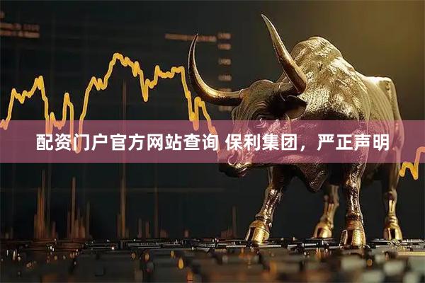 配资门户官方网站查询 保利集团，严正声明