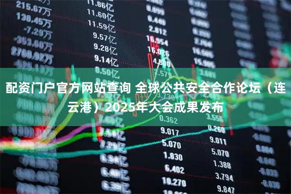 配资门户官方网站查询 全球公共安全合作论坛（连云港）2025年大会成果发布