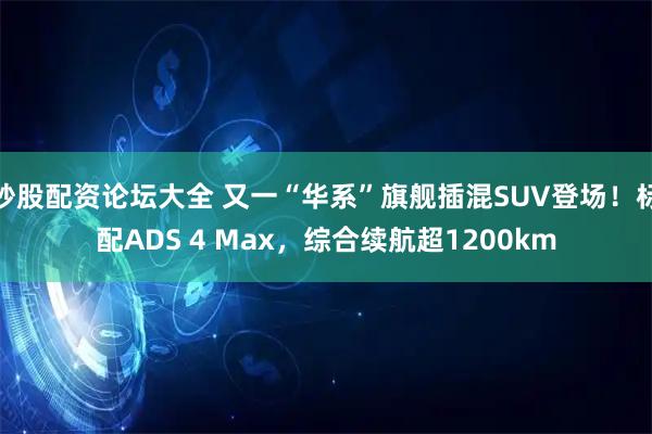 炒股配资论坛大全 又一“华系”旗舰插混SUV登场！标配ADS 4 Max，综合续航超1200km