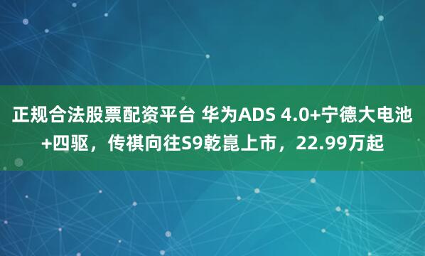 正规合法股票配资平台 华为ADS 4.0+宁德大电池+四驱，传祺向往S9乾崑上市，22.99万起