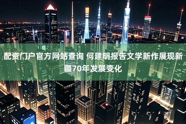 配资门户官方网站查询 何建明报告文学新作展现新疆70年发展变化