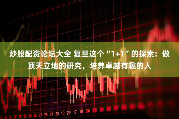 炒股配资论坛大全 复旦这个“1+1”的探索：做顶天立地的研究，培养卓越有趣的人