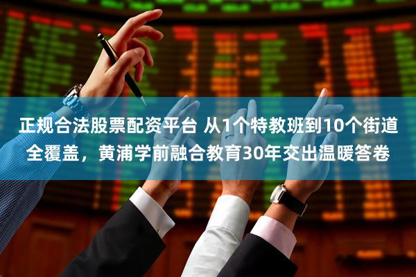 正规合法股票配资平台 从1个特教班到10个街道全覆盖，黄浦学前融合教育30年交出温暖答卷