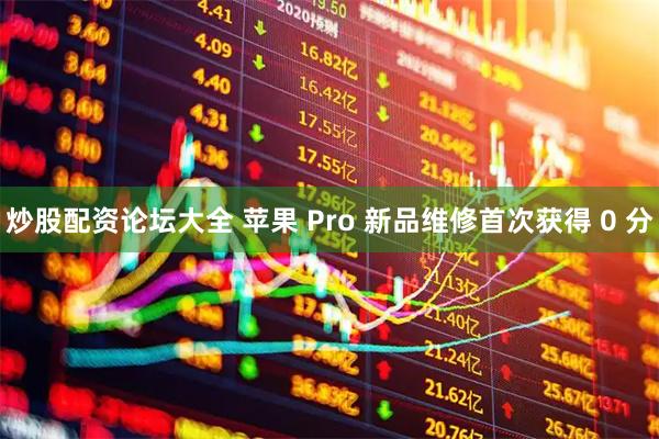 炒股配资论坛大全 苹果 Pro 新品维修首次获得 0 分