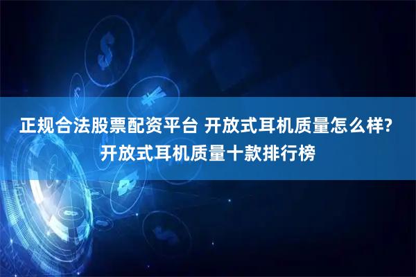 正规合法股票配资平台 开放式耳机质量怎么样? 开放式耳机质量十款排行榜